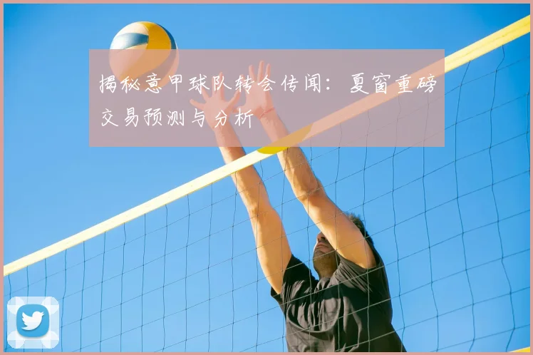 揭秘意甲球队转会传闻:夏窗重磅交易预测与分析