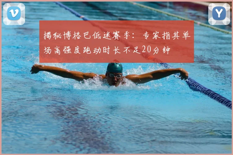 揭秘博格巴低迷赛季:专家指其单场高强度跑动时长不足20分钟