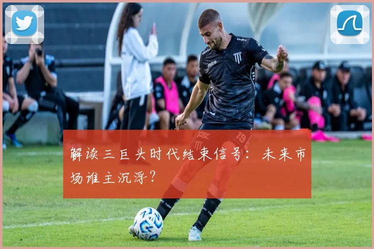 解读三巨头时代结束信号：未来市场谁主沉浮？