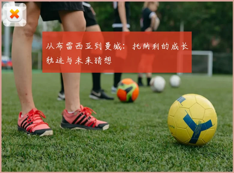从布雷西亚到曼城:托纳利的成长轨迹与未来猜想