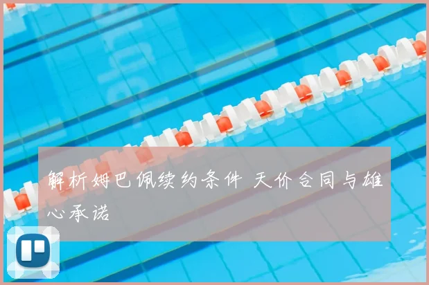 解析姆巴佩续约条件 天价合同与雄心承诺