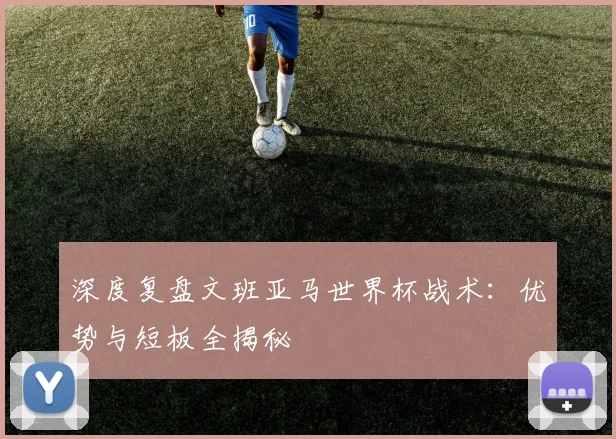 深度复盘文班亚马世界杯战术:优势与短板全揭秘