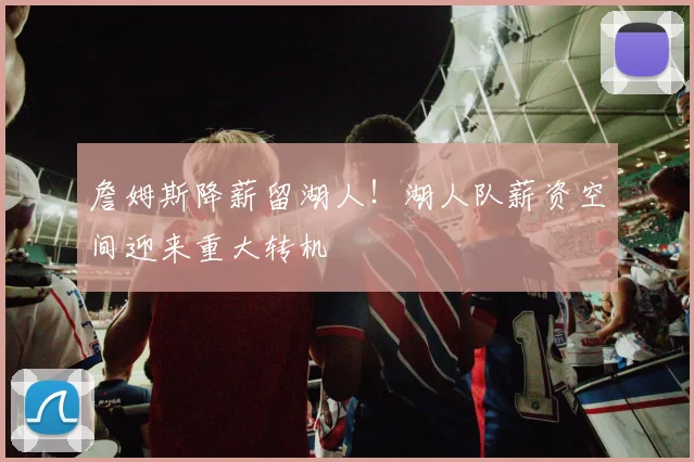 詹姆斯降薪留湖人!湖人队薪资空间迎来重大转机