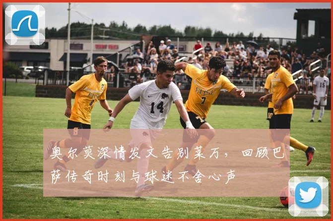 奥尔莫深情发文告别莱万，回顾巴萨传奇时刻与球迷不舍心声