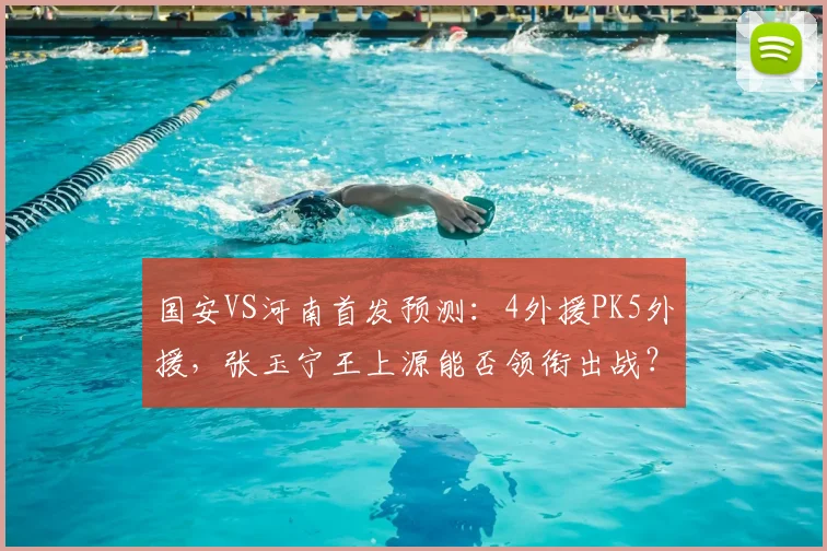 国安VS河南首发预测:4外援PK5外援,张玉宁王上源能否领衔出战?战术前瞻解析