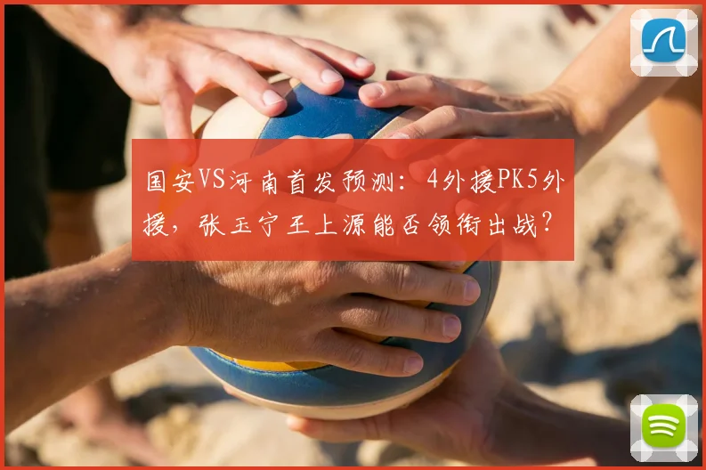 国安VS河南首发预测：4外援PK5外援，张玉宁王上源能否领衔出战？战术前瞻解析