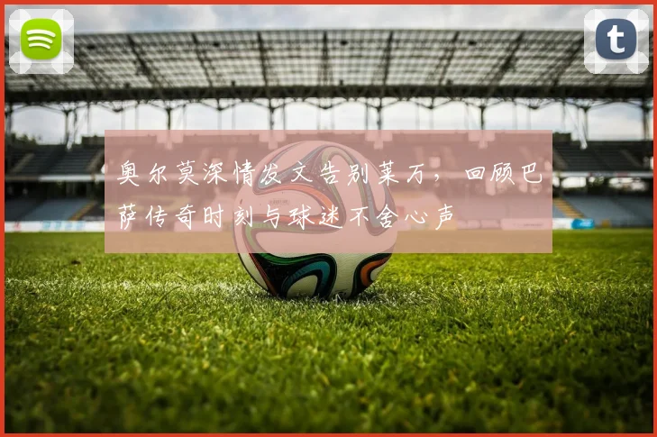 奥尔莫深情发文告别莱万,回顾巴萨传奇时刻与球迷不舍心声