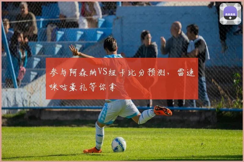 参与阿森纳VS纽卡比分预测,雷速咪咕豪礼等你拿