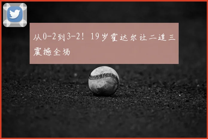 从0-2到3-2！19岁霍达尔让二追三震撼全场