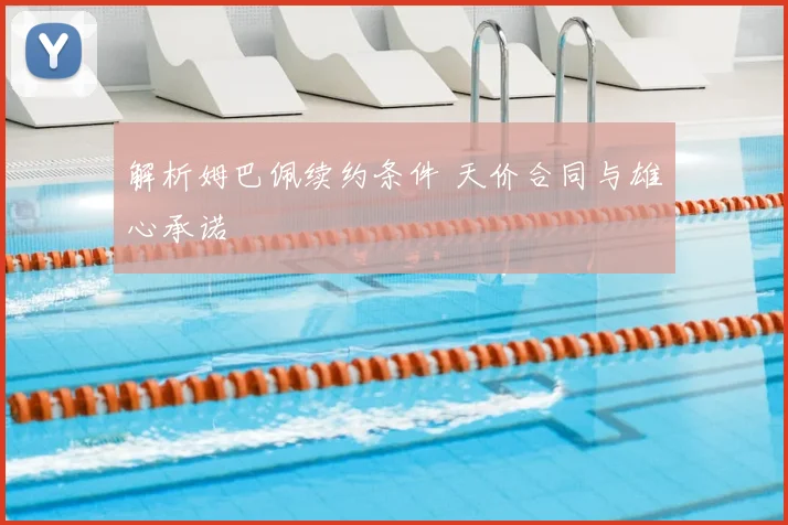 解析姆巴佩续约条件 天价合同与雄心承诺