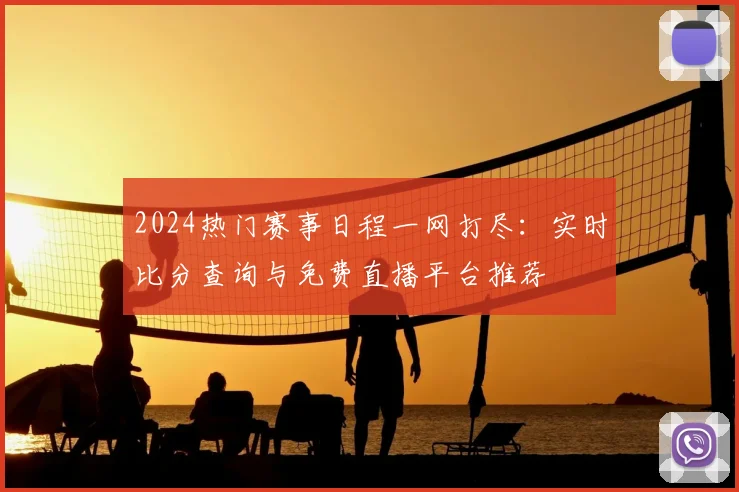 2024热门赛事日程一网打尽：实时比分查询与免费直播平台推荐