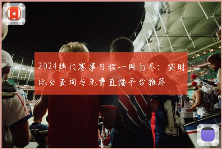 2024热门赛事日程一网打尽:实时比分查询与免费直播平台推荐