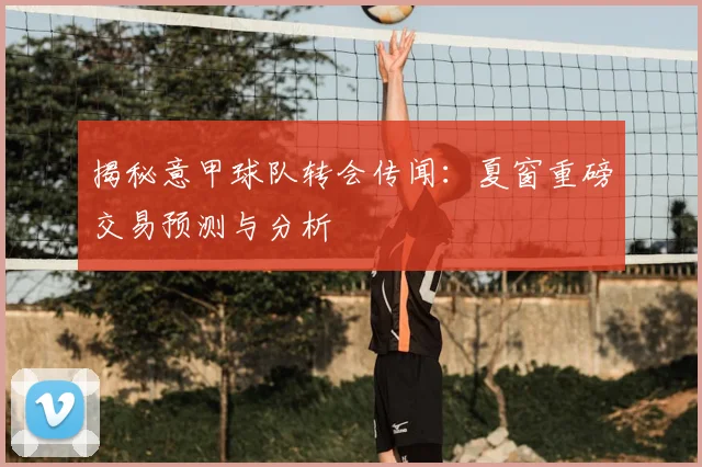 揭秘意甲球队转会传闻:夏窗重磅交易预测与分析