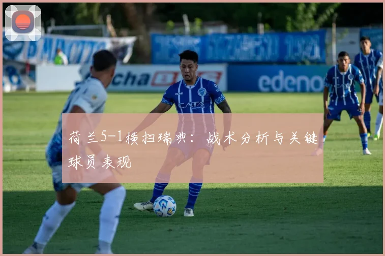 荷兰5-1横扫瑞典:战术分析与关键球员表现