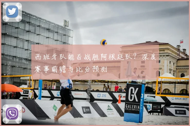 西班牙队能否战胜阿根廷队？深度赛事前瞻与比分预测
