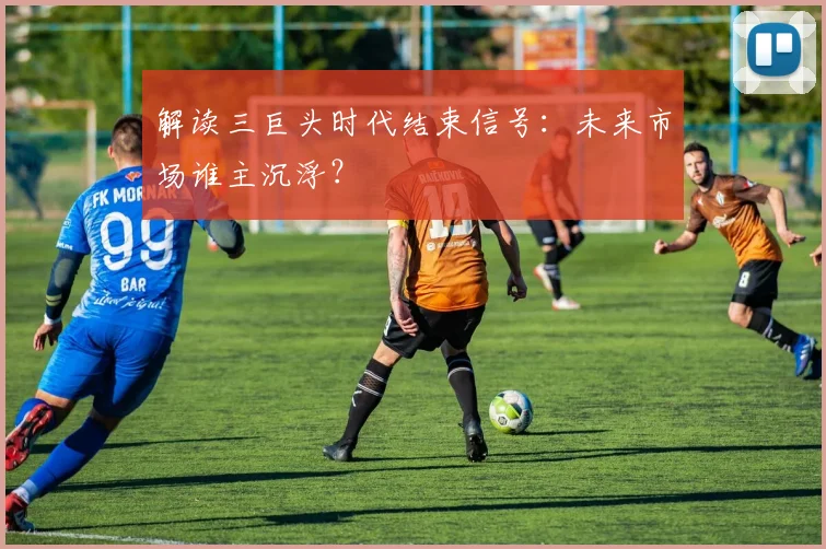 解读三巨头时代结束信号：未来市场谁主沉浮？