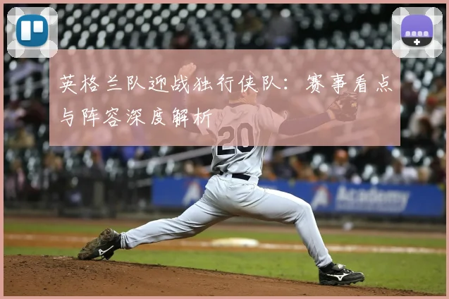 英格兰队迎战独行侠队：赛事看点与阵容深度解析