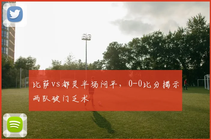 比萨vs都灵半场闷平，0-0比分揭示两队破门乏术